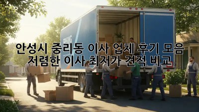 안성시 중리동 이사 업체 후기 모음: 저렴한 이사, 최저가 견적 비교!