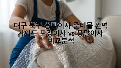 대구 북구 용달이사 준비물 완벽 가이드! 포장이사 vs 용달이사 비교분석
